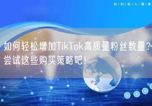 如何轻松增加TikTok高质量粉丝数量？尝试这些购买策略吧！