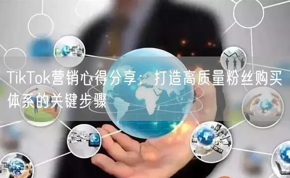 TikTok营销心得分享：打造高质量粉丝购买体系的关键步骤