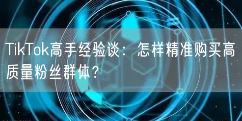 TikTok高手经验谈：怎样精准购买高质量粉丝群体？