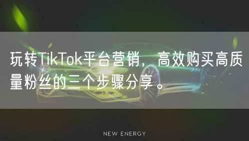 玩转TikTok平台营销，高效购买高质量粉丝的三个步骤分享。