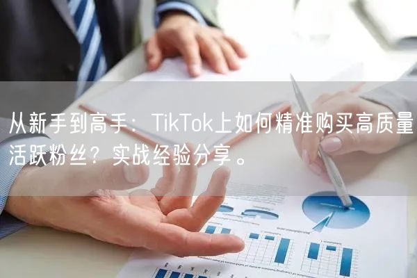 从新手到高手：TikTok上如何精准购买高质量活跃粉丝？实战经验分享。