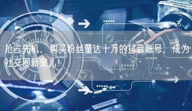 抢占先机，购买粉丝量达十万的抖音账号，成为社交圈新宠儿！