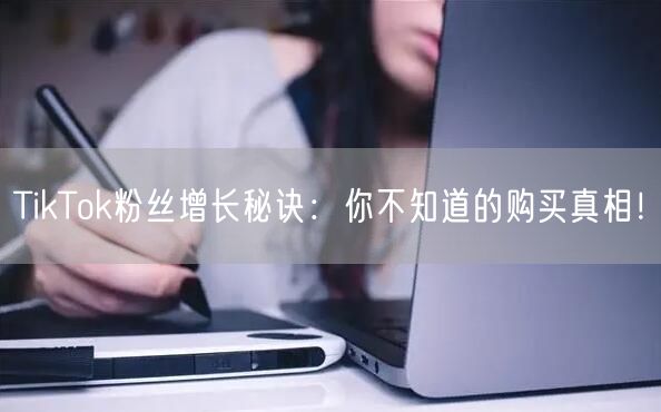TikTok粉丝增长秘诀：你不知道的购买真相！