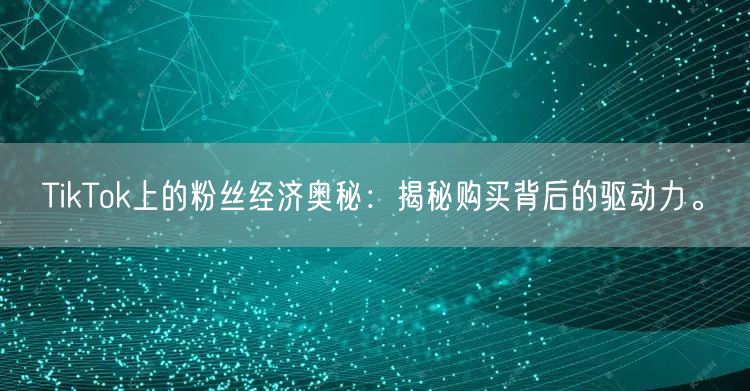 TikTok上的粉丝经济奥秘：揭秘购买背后的驱动力。