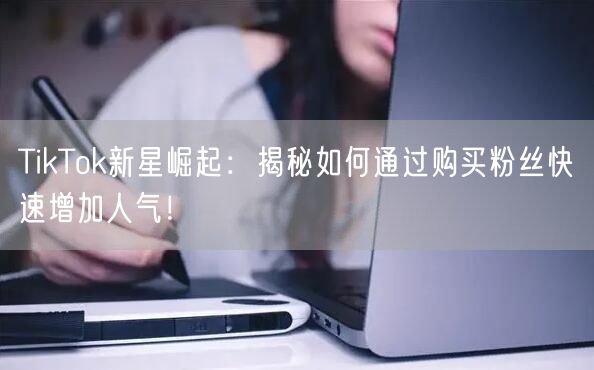 TikTok新星崛起：揭秘如何通过购买粉丝快速增加人气！