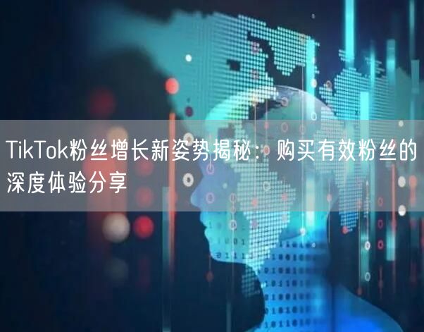 TikTok粉丝增长新姿势揭秘：购买有效粉丝的深度体验分享