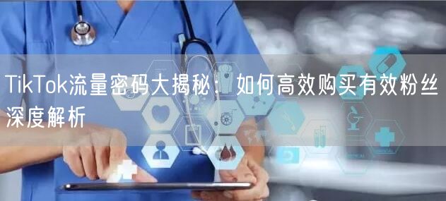 TikTok流量密码大揭秘：如何高效购买有效粉丝深度解析