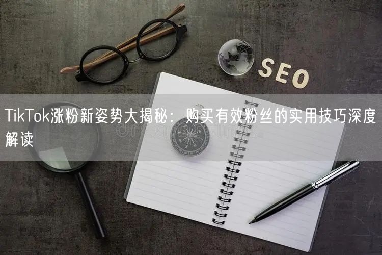 TikTok涨粉新姿势大揭秘：购买有效粉丝的实用技巧深度解读