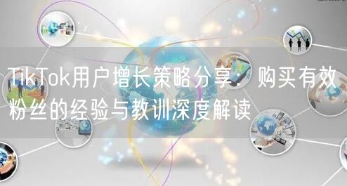 TikTok用户增长策略分享：购买有效粉丝的经验与教训深度解读