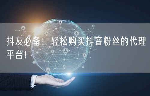 抖友必备：轻松购买抖音粉丝的代理平台！