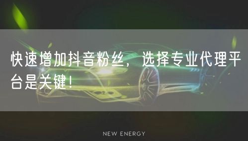 快速增加抖音粉丝，选择专业代理平台是关键！