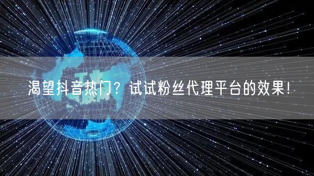 渴望抖音热门？试试粉丝代理平台的效果！