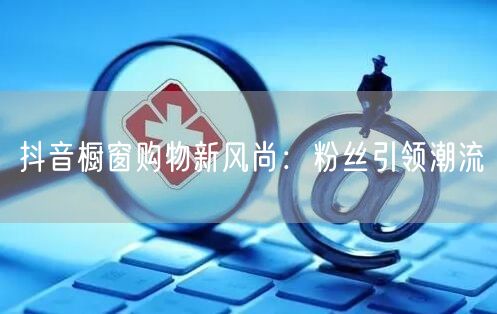 抖音橱窗购物新风尚：粉丝引领潮流