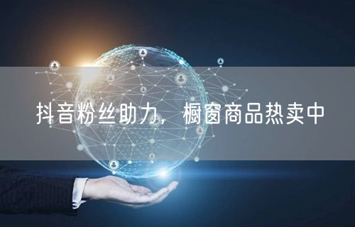 抖音粉丝助力，橱窗商品热卖中