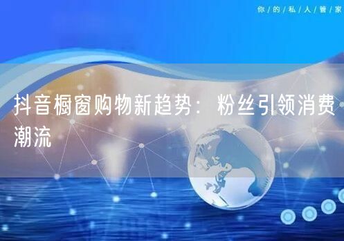 抖音橱窗购物新趋势：粉丝引领消费潮流