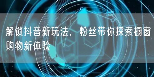 解锁抖音新玩法，粉丝带你探索橱窗购物新体验