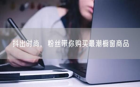 抖出时尚，粉丝带你购买最潮橱窗商品