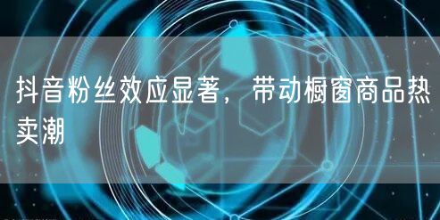 抖音粉丝效应显著，带动橱窗商品热卖潮