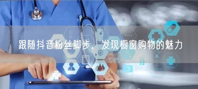 跟随抖音粉丝脚步，发现橱窗购物的魅力