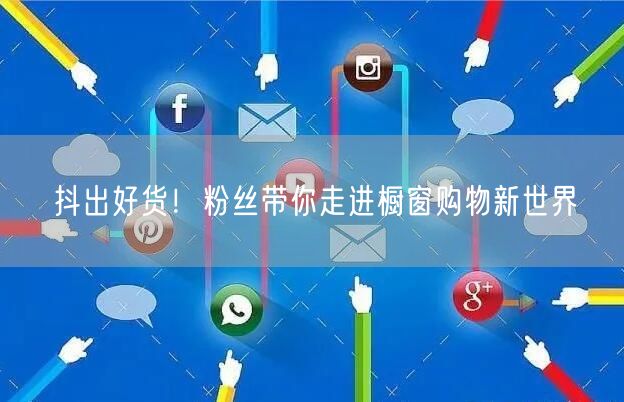 抖出好货！粉丝带你走进橱窗购物新世界