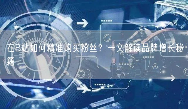 在B站如何精准购买粉丝？一文解读品牌增长秘籍