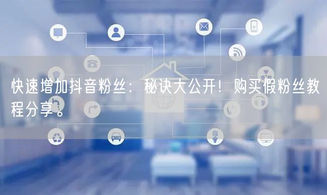 快速增加抖音粉丝：秘诀大公开！购买假粉丝教程分享。