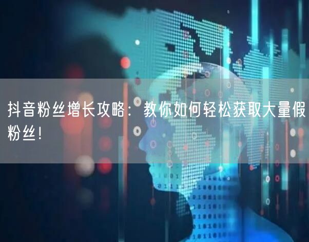 抖音粉丝增长攻略：教你如何轻松获取大量假粉丝！