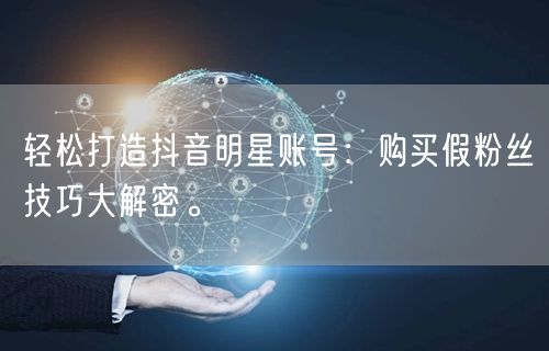 轻松打造抖音明星账号：购买假粉丝技巧大解密。