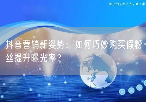 抖音营销新姿势：如何巧妙购买假粉丝提升曝光率？