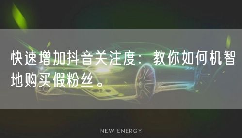 快速增加抖音关注度：教你如何机智地购买假粉丝。