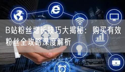 B站粉丝增长技巧大揭秘：购买有效粉丝全攻略深度解析