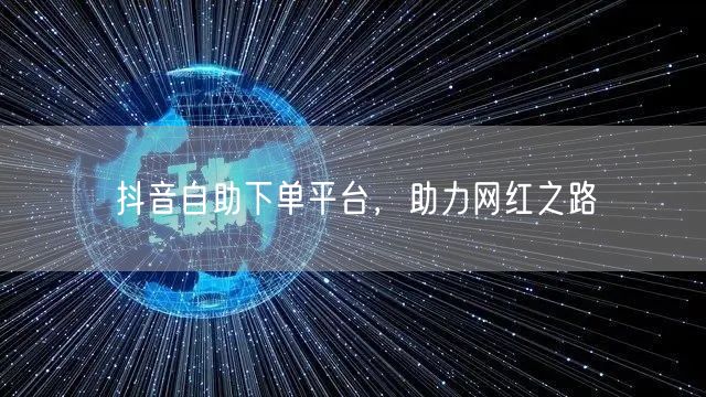抖音自助下单平台，助力网红之路