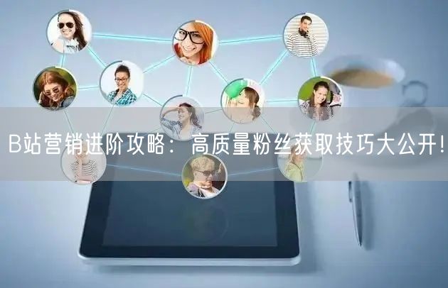 B站营销进阶攻略：高质量粉丝获取技巧大公开！