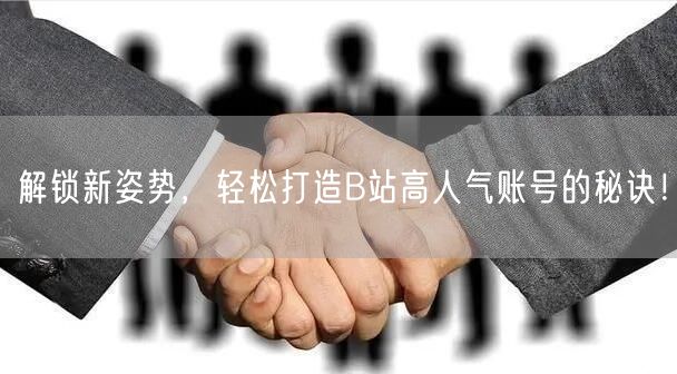 解锁新姿势，轻松打造B站高人气账号的秘诀！