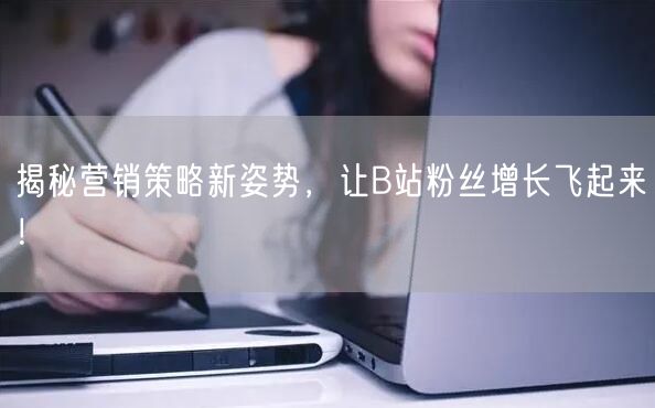 揭秘营销策略新姿势，让B站粉丝增长飞起来！