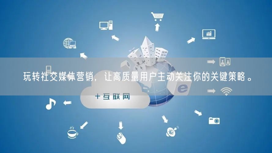 玩转社交媒体营销，让高质量用户主动关注你的关键策略。