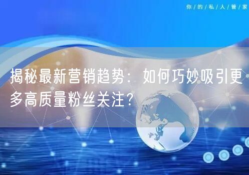 揭秘最新营销趋势：如何巧妙吸引更多高质量粉丝关注？