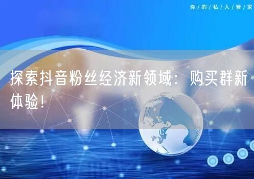 探索抖音粉丝经济新领域：购买群新体验！