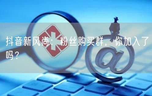 抖音新风尚：粉丝购买群，你加入了吗？