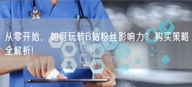 从零开始，如何玩转B站粉丝影响力？购买策略全解析!