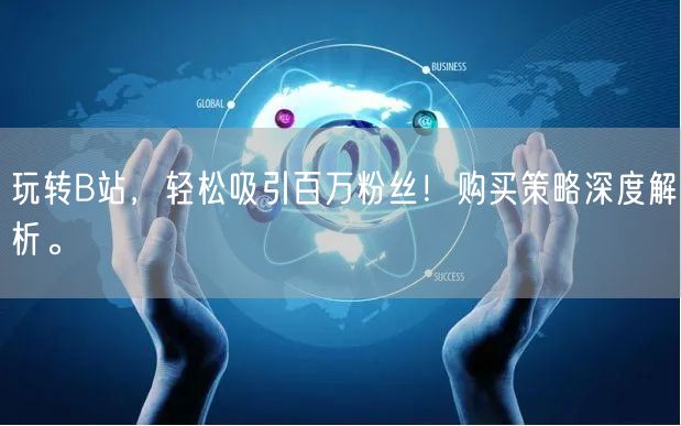 玩转B站，轻松吸引百万粉丝！购买策略深度解析。
