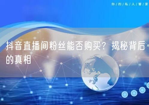 抖音直播间粉丝能否购买？揭秘背后的真相