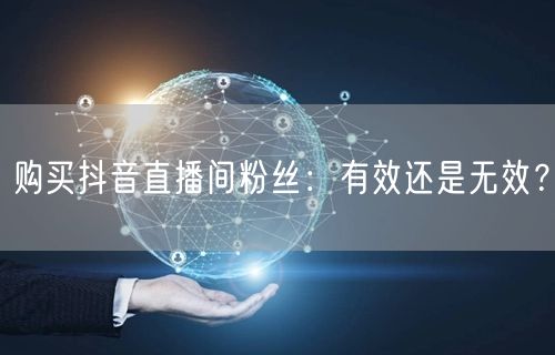 购买抖音直播间粉丝：有效还是无效？