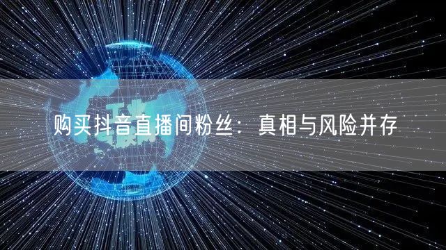 购买抖音直播间粉丝：真相与风险并存