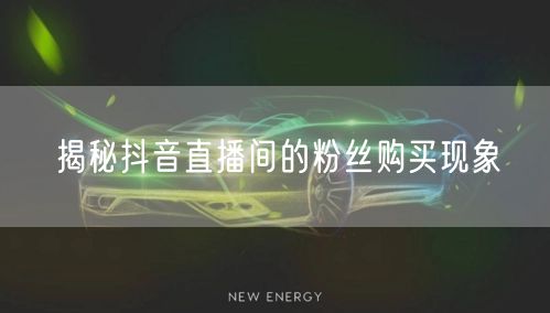 揭秘抖音直播间的粉丝购买现象