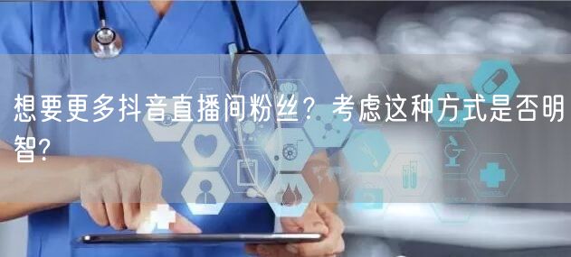 想要更多抖音直播间粉丝？考虑这种方式是否明智?