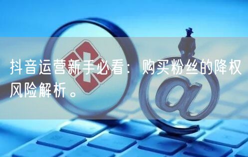 抖音运营新手必看：购买粉丝的降权风险解析。