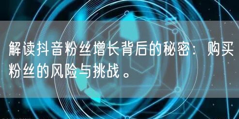 解读抖音粉丝增长背后的秘密：购买粉丝的风险与挑战。