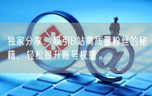 独家分享：吸引B站高质量粉丝的秘籍，轻松提升账号权重。
