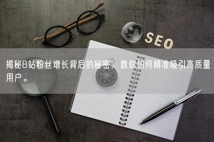 揭秘B站粉丝增长背后的秘密，教你如何精准吸引高质量用户。